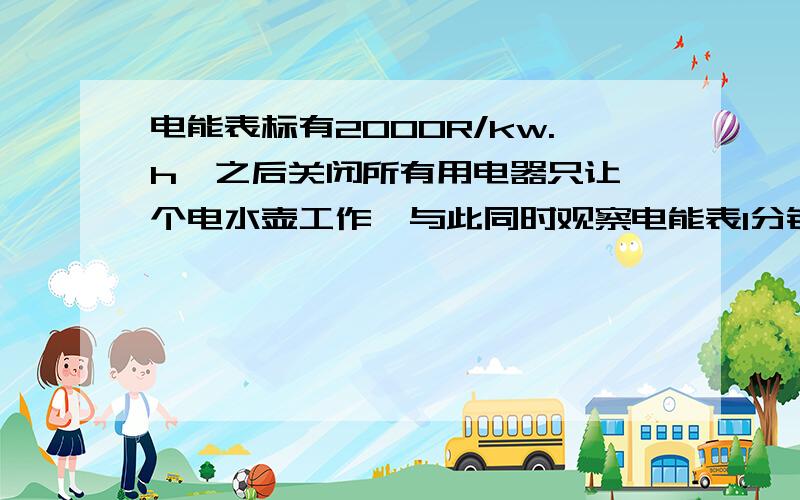 电能表标有2000R/kw.h,之后关闭所有用电器只让一个电水壶工作,与此同时观察电能表1分钟转100圈,求电水壶工作时的实际功率为 W.