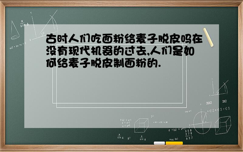 古时人们吃面粉给麦子脱皮吗在没有现代机器的过去,人们是如何给麦子脱皮制面粉的.