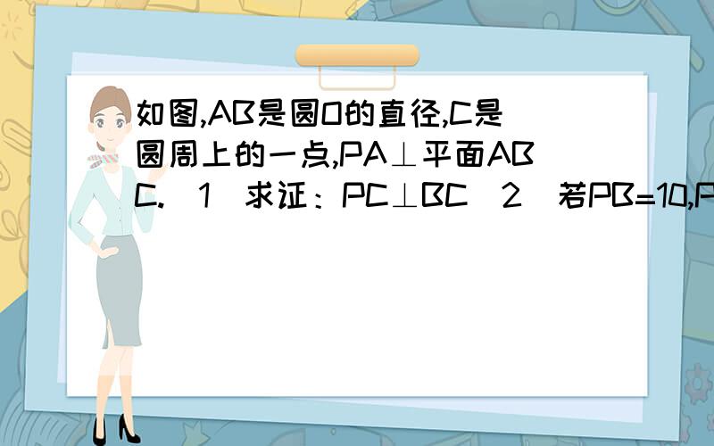 如图,AB是圆O的直径,C是圆周上的一点,PA⊥平面ABC.（1）求证：PC⊥BC（2）若PB=10,PA=6.且∠ABC=60°,求△PBC的面积