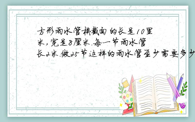 方形雨水管横截面的长是10里米,宽是8厘米.每一节雨水管长2米.做25节这样的雨水管至少需要多少平方米铁?