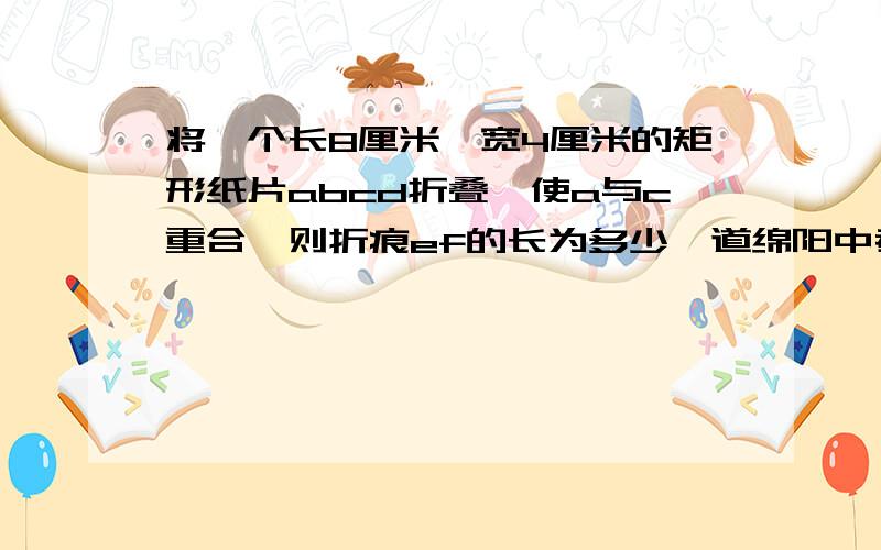 将一个长8厘米,宽4厘米的矩形纸片abcd折叠,使a与c重合,则折痕ef的长为多少一道绵阳中考题2011