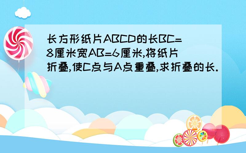 长方形纸片ABCD的长BC=8厘米宽AB=6厘米,将纸片折叠,使C点与A点重叠,求折叠的长.