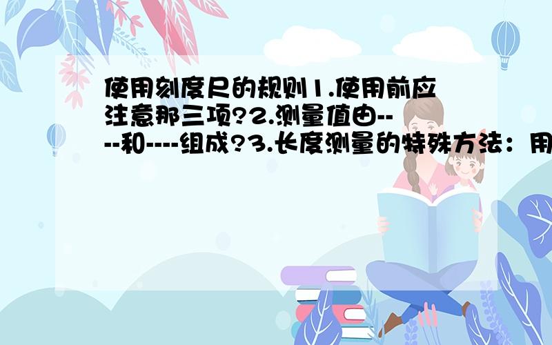 使用刻度尺的规则1.使用前应注意那三项?2.测量值由----和----组成?3.长度测量的特殊方法：用----法测量硬币、乒乓球直径、圆柱体高度?