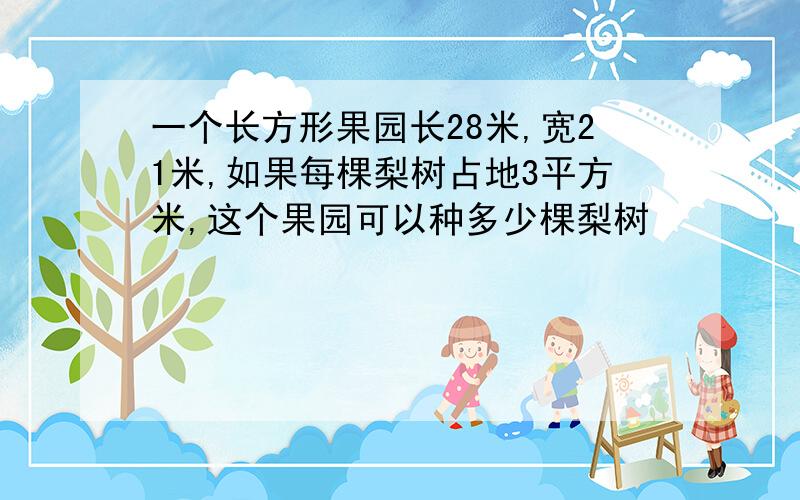 一个长方形果园长28米,宽21米,如果每棵梨树占地3平方米,这个果园可以种多少棵梨树