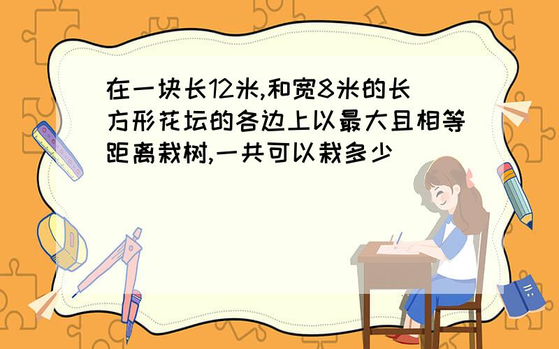 在一块长12米,和宽8米的长方形花坛的各边上以最大且相等距离栽树,一共可以栽多少