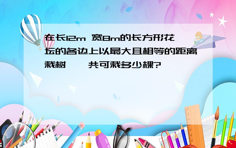 在长12m 宽8m的长方形花坛的各边上以最大且相等的距离栽树,一共可栽多少棵?