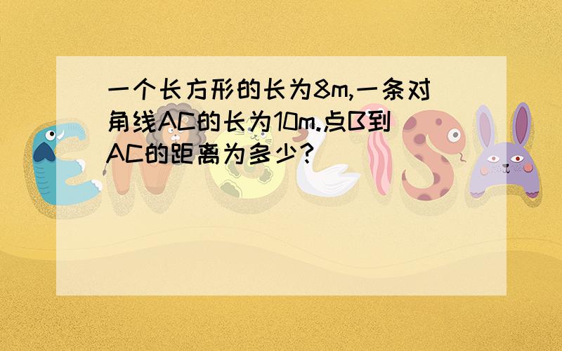 一个长方形的长为8m,一条对角线AC的长为10m.点B到AC的距离为多少?