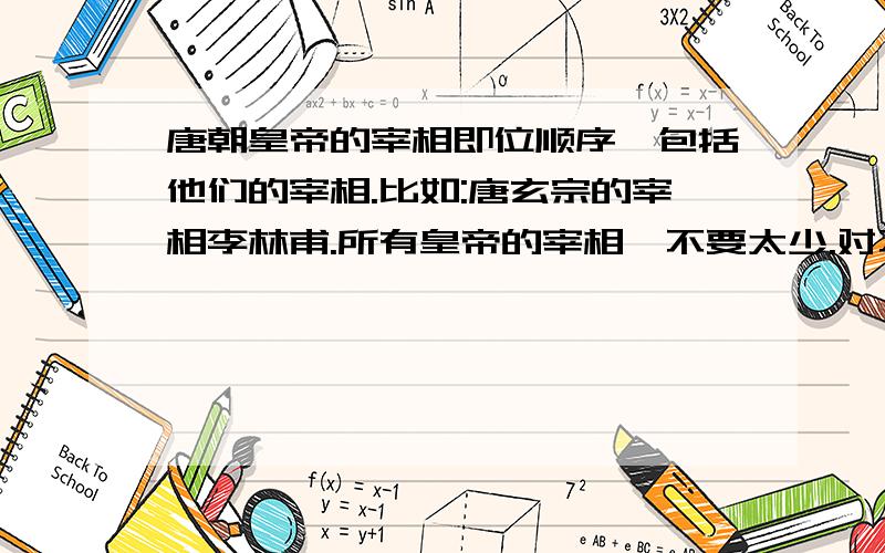 唐朝皇帝的宰相即位顺序,包括他们的宰相.比如:唐玄宗的宰相李林甫.所有皇帝的宰相,不要太少.对不起,我没有悬赏分了.