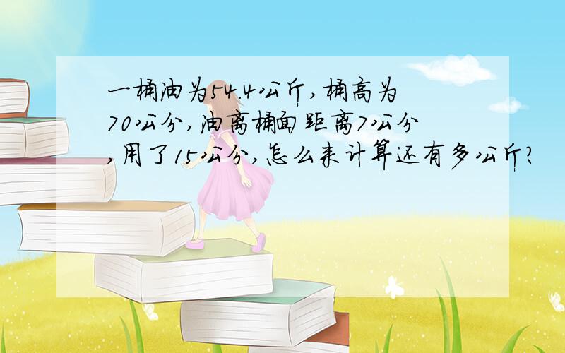 一桶油为54.4公斤,桶高为70公分,油离桶面距离7公分,用了15公分,怎么来计算还有多公斤?