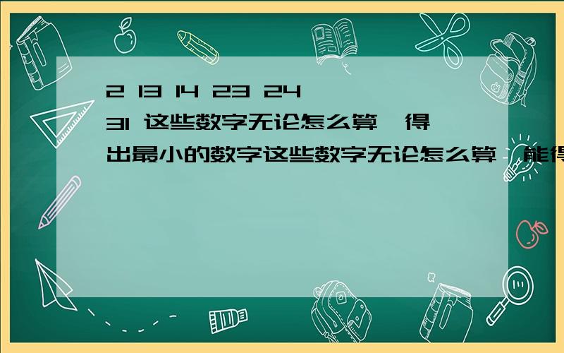 2 13 14 23 24 31 这些数字无论怎么算,得出最小的数字这些数字无论怎么算,能得出1到16之间,别超过16,然后取最小的数字,列出公示,急