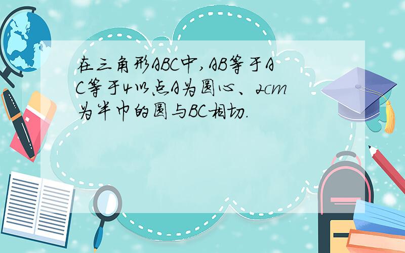 在三角形ABC中,AB等于AC等于4以点A为圆心、2cm为半巾的圆与BC相切.