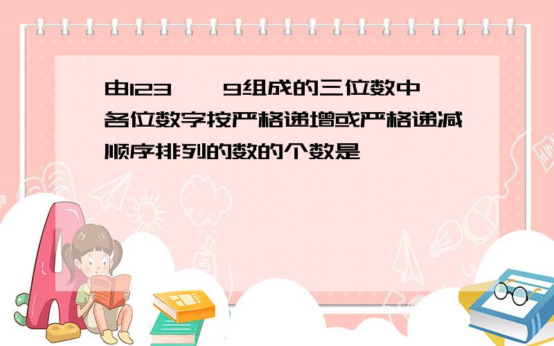 由123……9组成的三位数中各位数字按严格递增或严格递减顺序排列的数的个数是