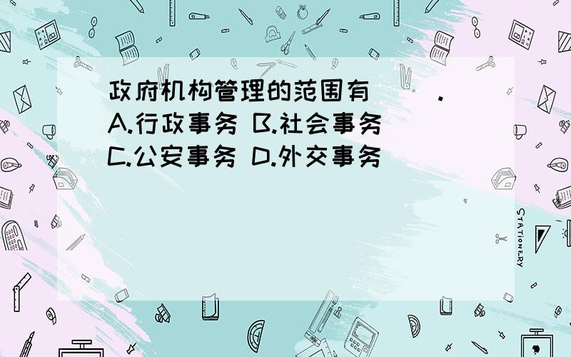 政府机构管理的范围有（ ）.A.行政事务 B.社会事务 C.公安事务 D.外交事务