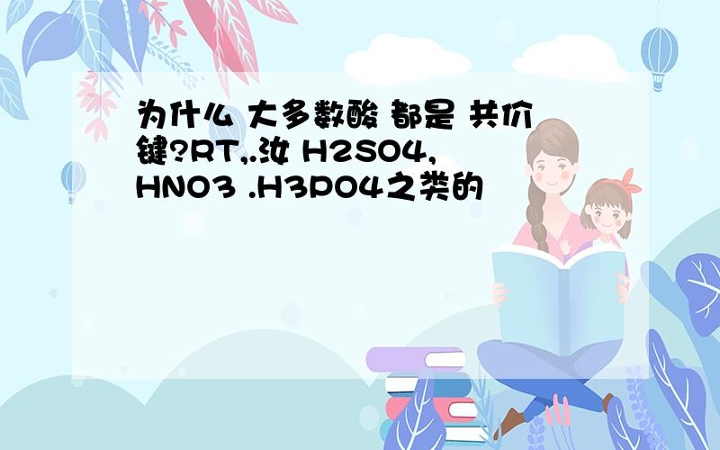 为什么 大多数酸 都是 共价键?RT,.汝 H2SO4,HNO3 .H3PO4之类的