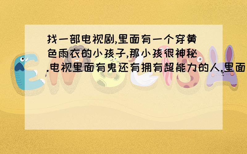 找一部电视剧,里面有一个穿黄色雨衣的小孩子,那小孩很神秘.电视里面有鬼还有拥有超能力的人.里面有个剧情是很多人都神秘消失了,后来是他们都神秘的往一堵墙走,穿过墙人就消失了.这是