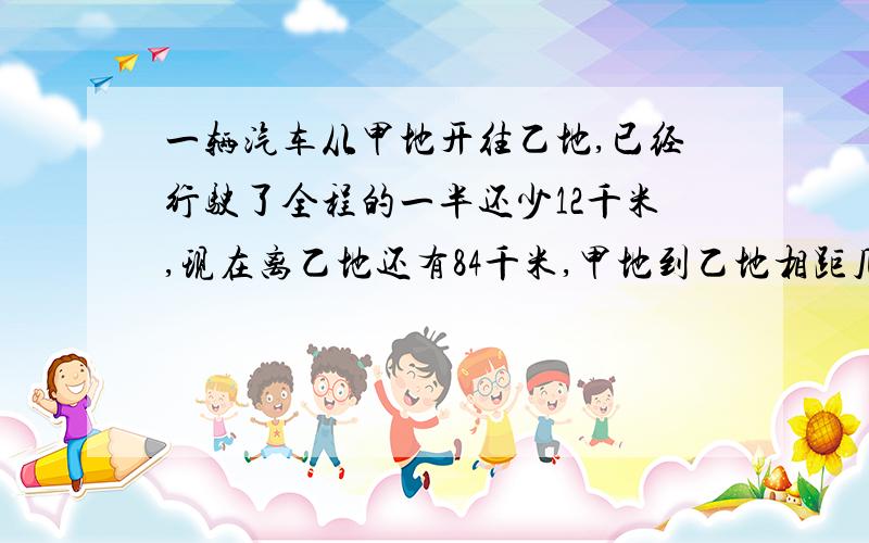 一辆汽车从甲地开往乙地,已经行驶了全程的一半还少12千米,现在离乙地还有84千米,甲地到乙地相距几千米