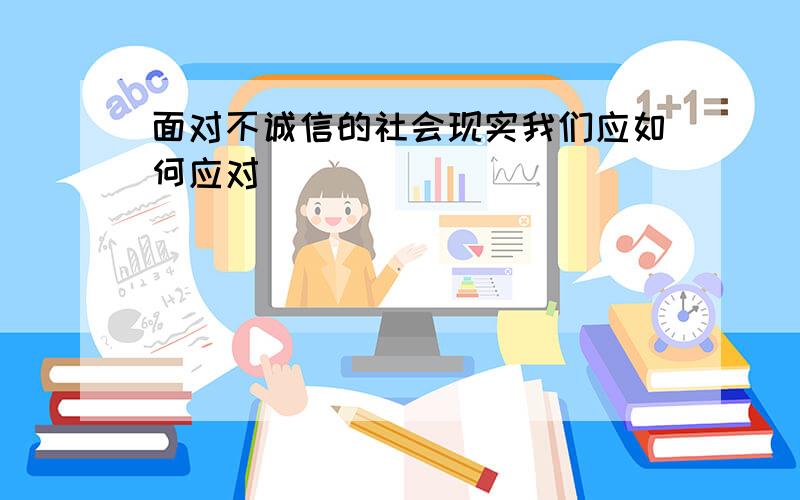 面对不诚信的社会现实我们应如何应对