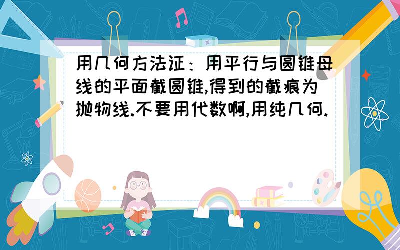 用几何方法证：用平行与圆锥母线的平面截圆锥,得到的截痕为抛物线.不要用代数啊,用纯几何.