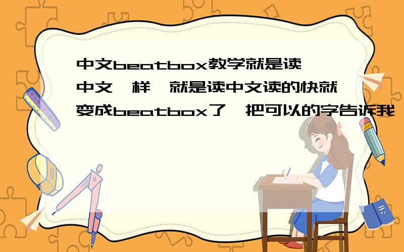 中文beatbox教学就是读中文一样,就是读中文读的快就变成beatbox了,把可以的字告诉我,谢谢!不要视频,就把字告诉我!