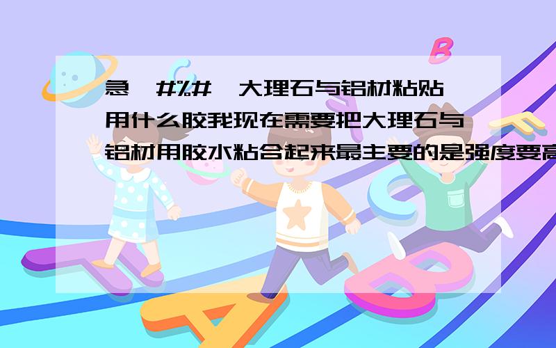 急￥#%#￥大理石与铝材粘贴用什么胶我现在需要把大理石与铝材用胶水粘合起来最主要的是强度要高,因为重量很重.不是复合板材，是纯大理石啊，我有个吕型材框架的显示屏，想把它粘贴