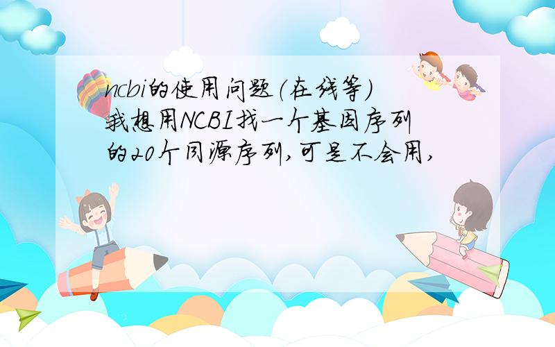 ncbi的使用问题（在线等）我想用NCBI找一个基因序列的20个同源序列,可是不会用,