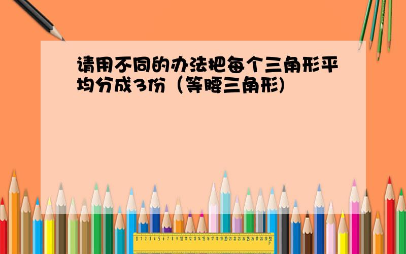 请用不同的办法把每个三角形平均分成3份（等腰三角形)