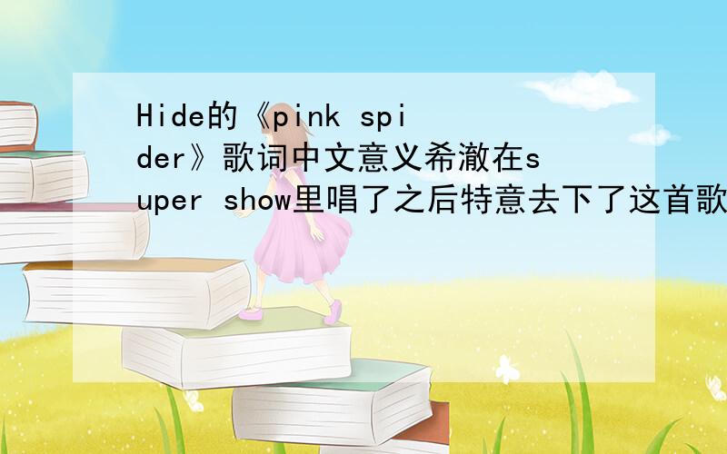 Hide的《pink spider》歌词中文意义希澈在super show里唱了之后特意去下了这首歌来听.很有爆发力,PV也很华丽.非常非常想知道这个歌的中文意思,