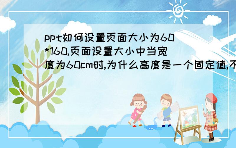 ppt如何设置页面大小为60*160,页面设置大小中当宽度为60cm时,为什么高度是一个固定值,不能设置为160cm?我没找到页面大小比例锁定有关的内容啊