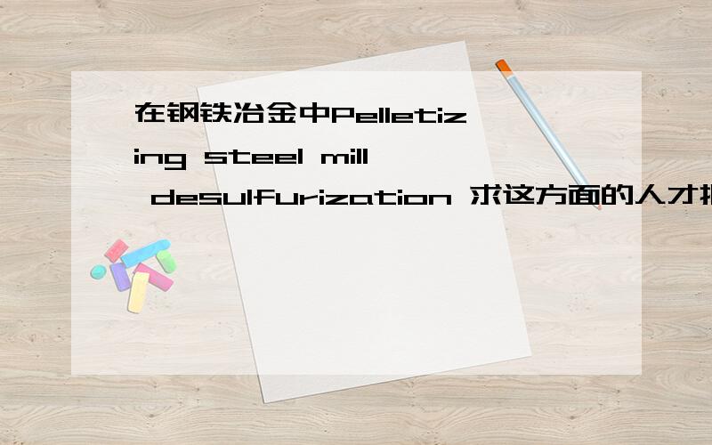 在钢铁冶金中Pelletizing steel mill desulfurization 求这方面的人才把Pelletizing steel mill desulfurization slag这5个词翻译成钢铁冶金方面的汉语意思就可以了,