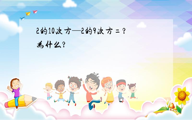 2的10次方—2的9次方=?为什么?