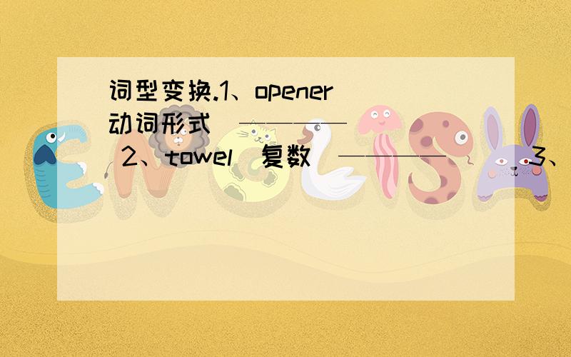 词型变换.1、opener（动词形式）————      2、towel（复数）————      3、they(宾格)———4、we（宾格）————5、Mike（名词所有格）————