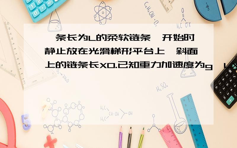 一条长为L的柔软链条,开始时静止放在光滑梯形平台上,斜面上的链条长X0.已知重力加速度为g,LX0,斜面足够长）.