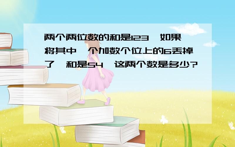 两个两位数的和是123,如果将其中一个加数个位上的6丢掉了,和是54,这两个数是多少?