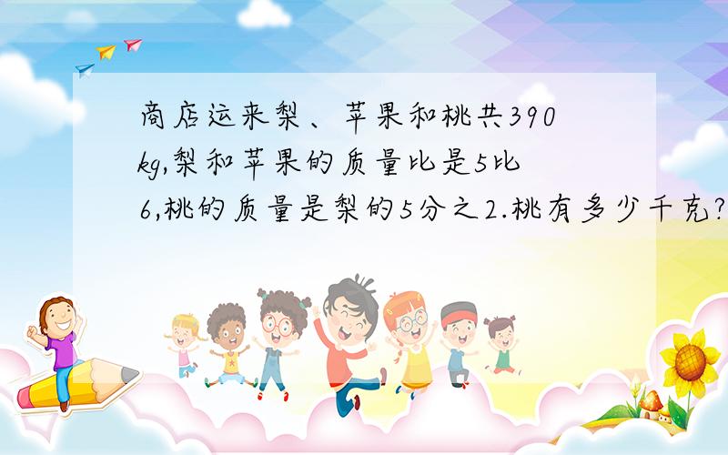 商店运来梨、苹果和桃共390kg,梨和苹果的质量比是5比6,桃的质量是梨的5分之2.桃有多少千克?