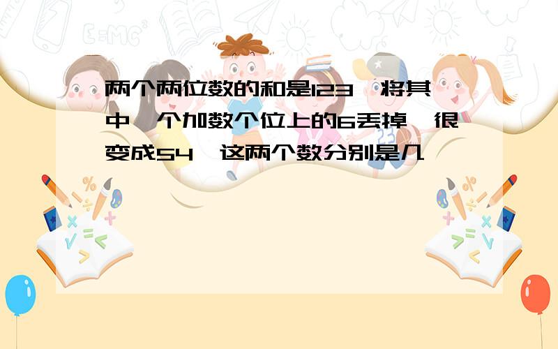 两个两位数的和是123,将其中一个加数个位上的6丢掉,很变成54,这两个数分别是几