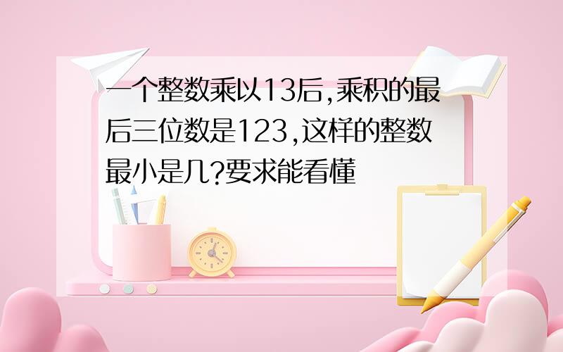 一个整数乘以13后,乘积的最后三位数是123,这样的整数最小是几?要求能看懂