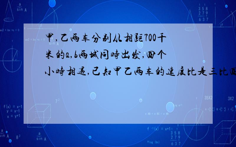 甲,乙两车分别从相距700千米的a,b两城同时出发,四个小时相遇,已知甲乙两车的速度比是三比四,相遇时两车个行了多少千米?