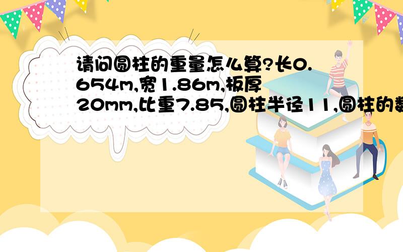 请问圆柱的重量怎么算?长0.654m,宽1.86m,板厚20mm,比重7.85,圆柱半径11,圆柱的数量8个,圆柱的重量是多少?公式是什么?算出来的单位是什么?我要算千克怎么算?半径是11mm