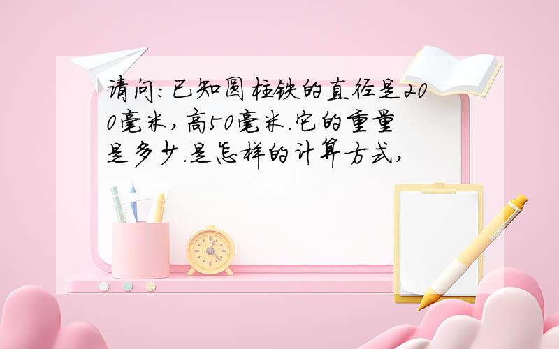 请问：已知圆柱铁的直径是200毫米,高50毫米.它的重量是多少.是怎样的计算方式,