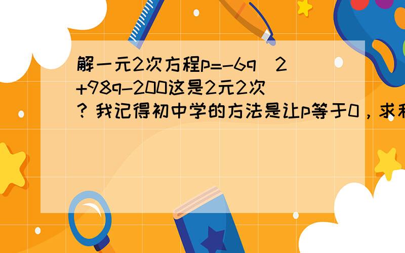 解一元2次方程p=-6q^2+98q-200这是2元2次？我记得初中学的方法是让p等于0，求和x的两个交点，用求根公式，但是我就觉得这根不好求。1楼2楼想复杂了。把x,y换成p,q就不知道怎么回事了