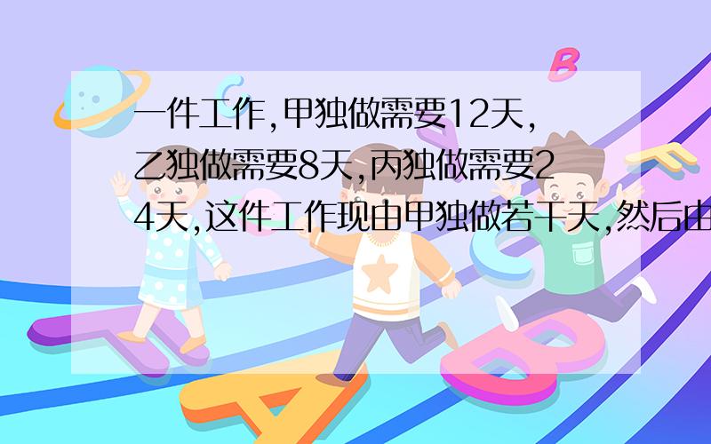 一件工作,甲独做需要12天,乙独做需要8天,丙独做需要24天,这件工作现由甲独做若干天,然后由乙接着做,乙工作的天数是甲的三倍,最后由丙接着做,冰做的天数是乙的两倍,这件工作共用了多少