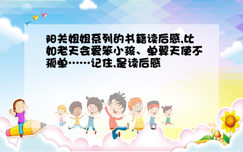 阳关姐姐系列的书籍读后感,比如老天会爱笨小孩、单翼天使不孤单……记住,是读后感