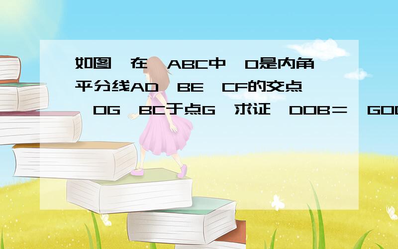 如图,在△ABC中,O是内角平分线AD、BE、CF的交点,OG⊥BC于点G,求证∠DOB＝∠GOC     求过程 帮帮我吧