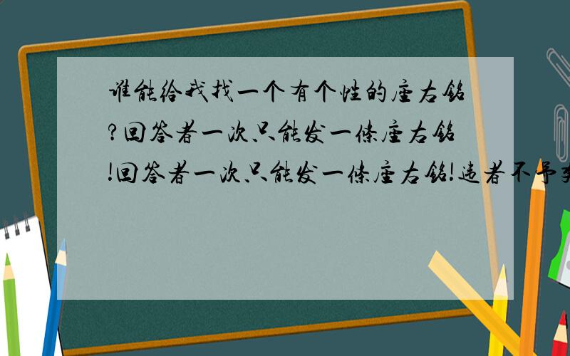 谁能给我找一个有个性的座右铭?回答者一次只能发一条座右铭!回答者一次只能发一条座右铭!违者不予奖分!欢吟五年级地同胞!