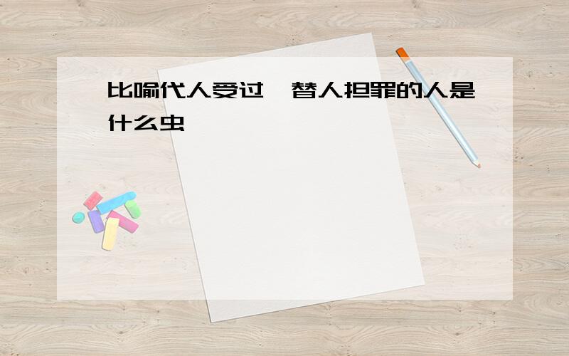 比喻代人受过,替人担罪的人是什么虫