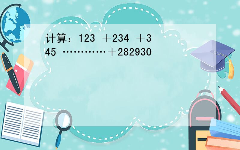 计算：123 ＋234 ＋345 …………＋282930