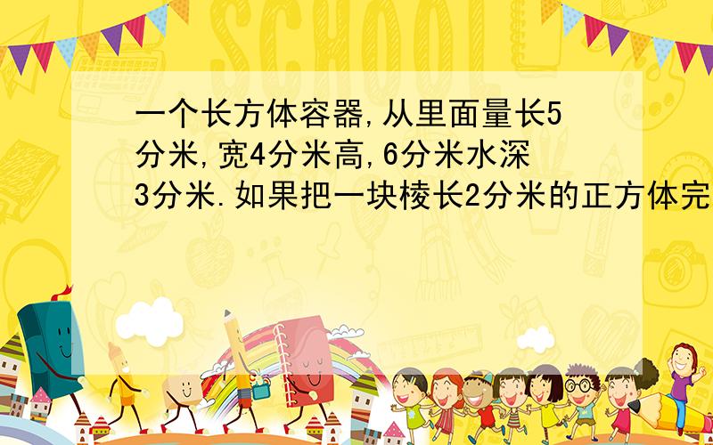 一个长方体容器,从里面量长5分米,宽4分米高,6分米水深3分米.如果把一块棱长2分米的正方体完全浸入水中水面上升多少分米