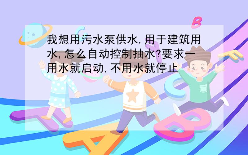 我想用污水泵供水,用于建筑用水,怎么自动控制抽水?要求一用水就启动,不用水就停止