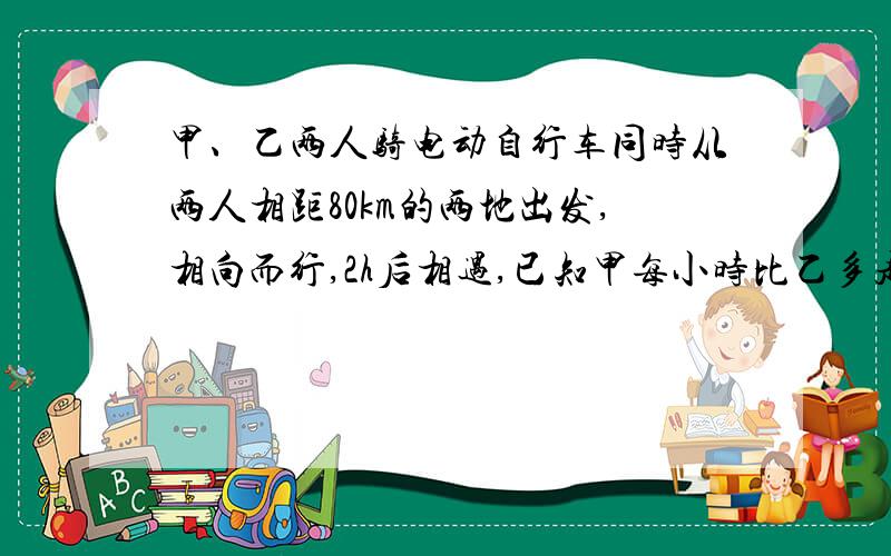 甲、乙两人骑电动自行车同时从两人相距80km的两地出发,相向而行,2h后相遇,已知甲每小时比乙多走2.4km,求甲、乙速度各是多少?