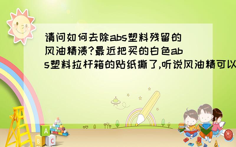 请问如何去除abs塑料残留的风油精渍?最近把买的白色abs塑料拉杆箱的贴纸撕了,听说风油精可以帮助去除残留的贴纸.可是贴纸去除了.却留下风油精的绿色渍,请问如何去除这残留的渍?跪求答